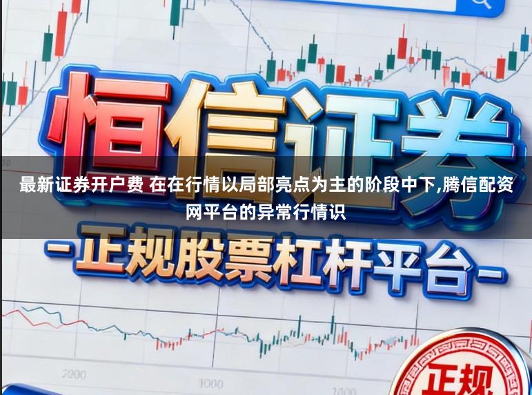 最新证券开户费 在在行情以局部亮点为主的阶段中下，腾信配资网平台的异常行情识