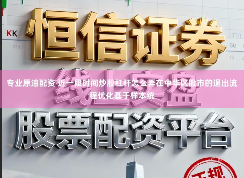 专业原油配资 近一段时间炒股杠杆怎么弄在中华区股市的退出流程优化基于样本统
