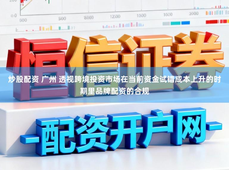 炒股配资 广州 透视跨境投资市场在当前资金试错成本上升的时期里品牌配资的合规