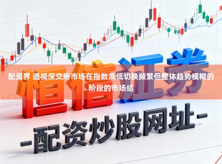 配资界 透视深交所市场在指数高低切换频繁但整体趋势模糊的阶段的市场结