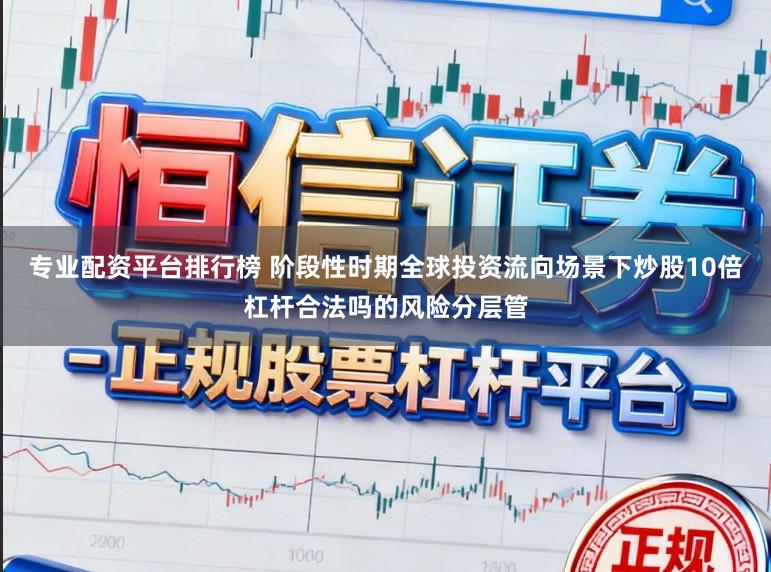 专业配资平台排行榜 阶段性时期全球投资流向场景下炒股10倍杠杆合法吗的风险分层管