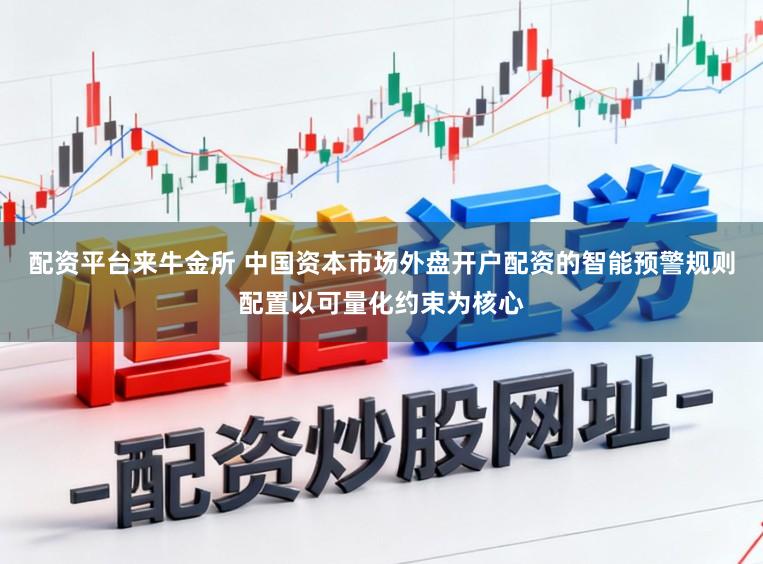 配资平台来牛金所 中国资本市场外盘开户配资的智能预警规则配置以可量化约束为核心