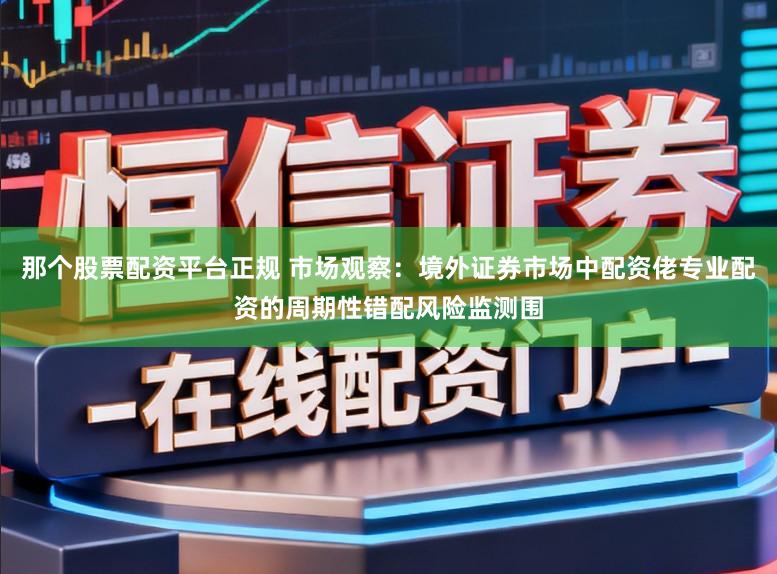 那个股票配资平台正规 市场观察：境外证券市场中配资佬专业配资的周期性错配风险监测围
