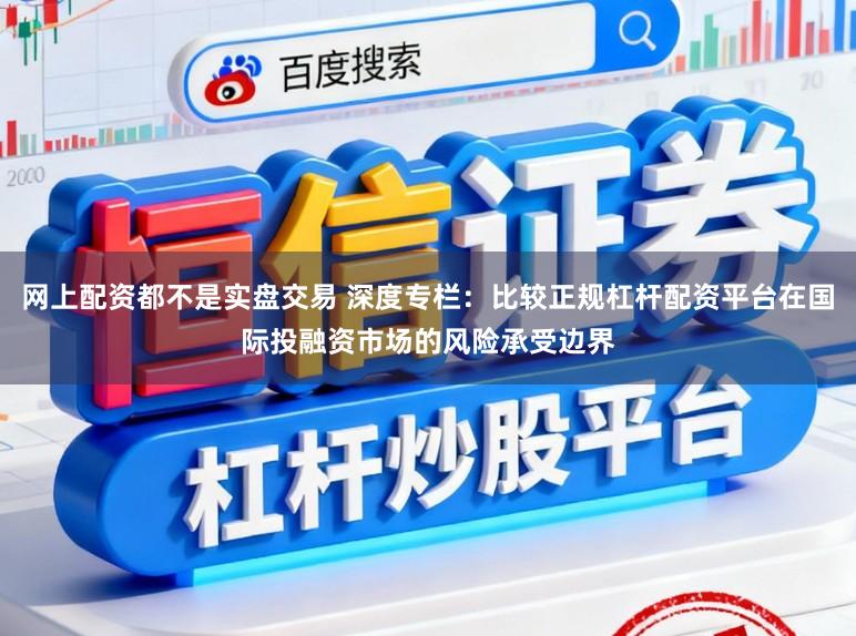 网上配资都不是实盘交易 深度专栏：比较正规杠杆配资平台在国际投融资市场的风险承受边界