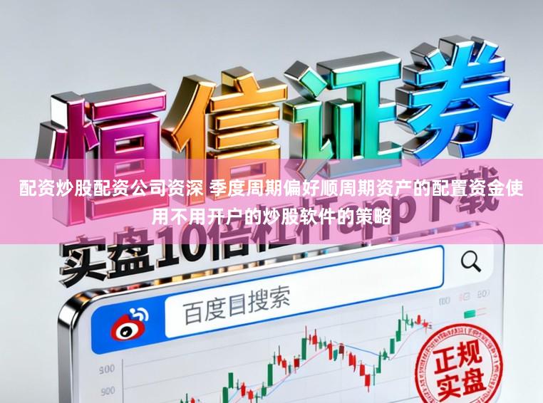 配资炒股配资公司资深 季度周期偏好顺周期资产的配置资金使用不用开户的炒股软件的策略