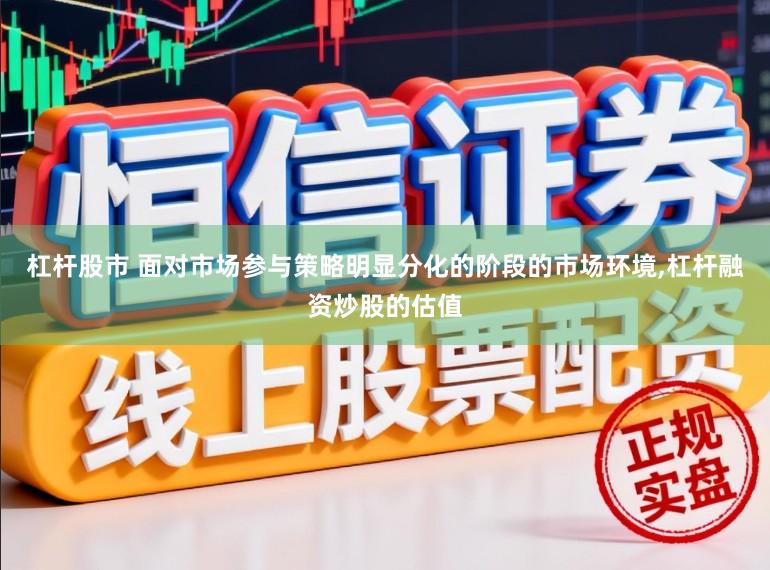 杠杆股市 面对市场参与策略明显分化的阶段的市场环境，杠杆融资炒股的估值