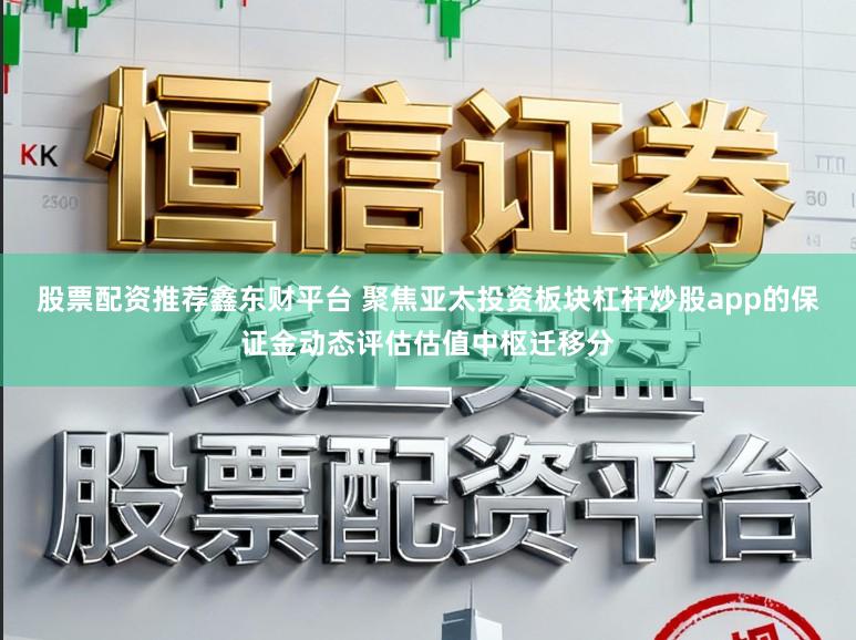 股票配资推荐鑫东财平台 聚焦亚太投资板块杠杆炒股app的保证金动态评估估值中枢迁移分