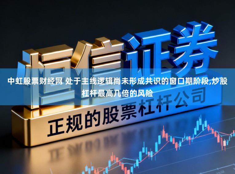 中虹股票财经网 处于主线逻辑尚未形成共识的窗口期阶段,炒股杠杆最高几倍的风险