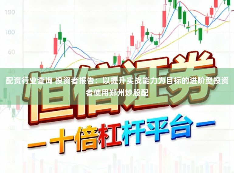 配资行业查询 投资者报告：以提升实战能力为目标的进阶型投资者使用郑州炒股配