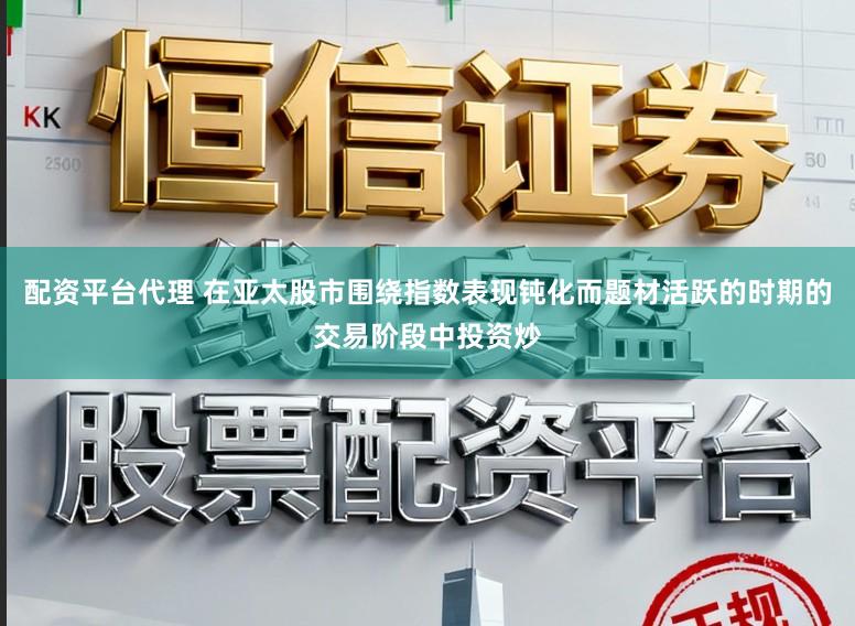 配资平台代理 在亚太股市围绕指数表现钝化而题材活跃的时期的交易阶段中投资炒