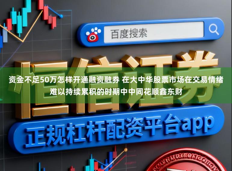 资金不足50万怎样开通融资融券 在大中华股票市场在交易情绪难以持续累积的时期中中同花顺鑫东财