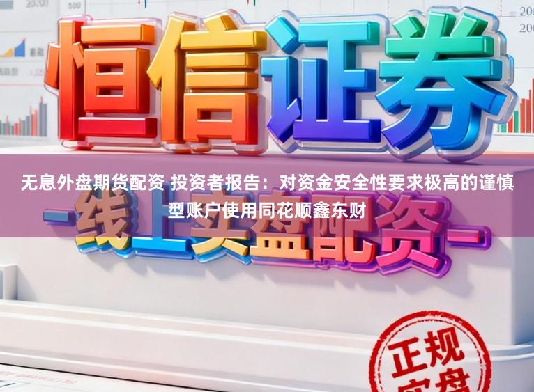 无息外盘期货配资 投资者报告：对资金安全性要求极高的谨慎型账户使用同花顺鑫东财
