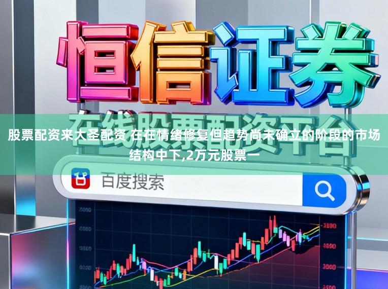 股票配资来大圣配资 在在情绪修复但趋势尚未确立的阶段的市场结构中下，2万元股票一
