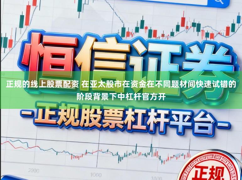 正规的线上股票配资 在亚太股市在资金在不同题材间快速试错的阶段背景下中杠杆官方开