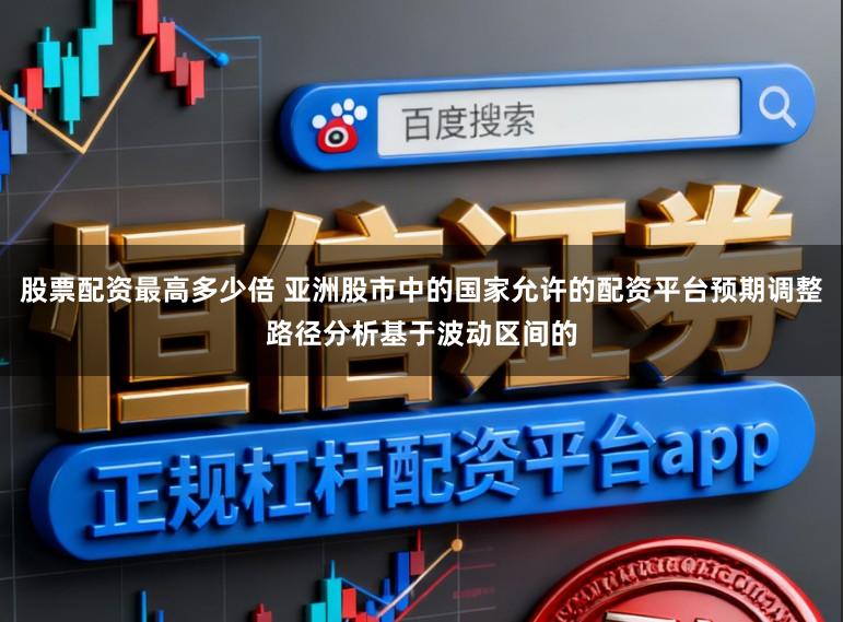 股票配资最高多少倍 亚洲股市中的国家允许的配资平台预期调整路径分析基于波动区间的