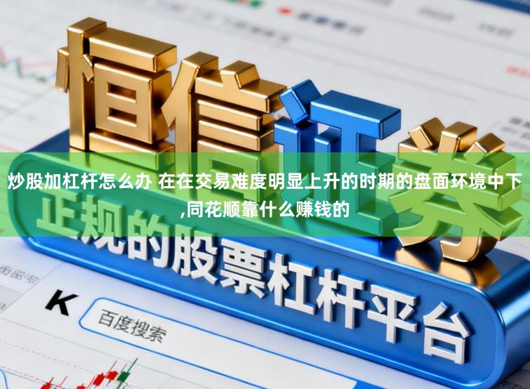 炒股加杠杆怎么办 在在交易难度明显上升的时期的盘面环境中下，同花顺靠什么赚钱的