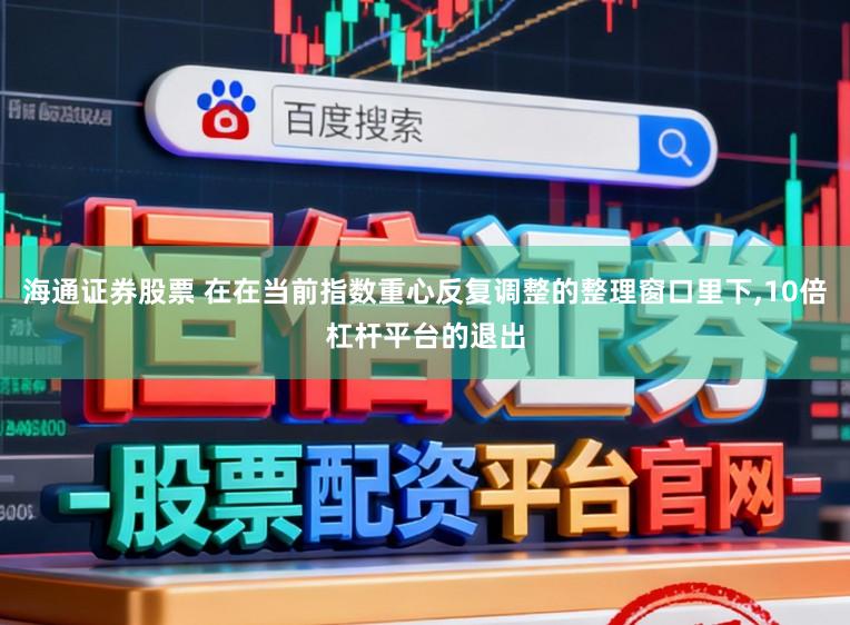 海通证券股票 在在当前指数重心反复调整的整理窗口里下，10倍杠杆平台的退出