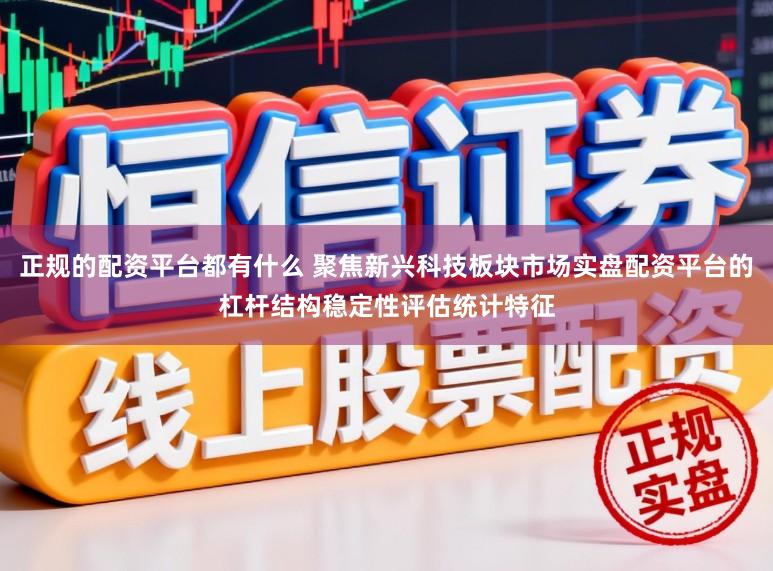 正规的配资平台都有什么 聚焦新兴科技板块市场实盘配资平台的杠杆结构稳定性评估统计特征