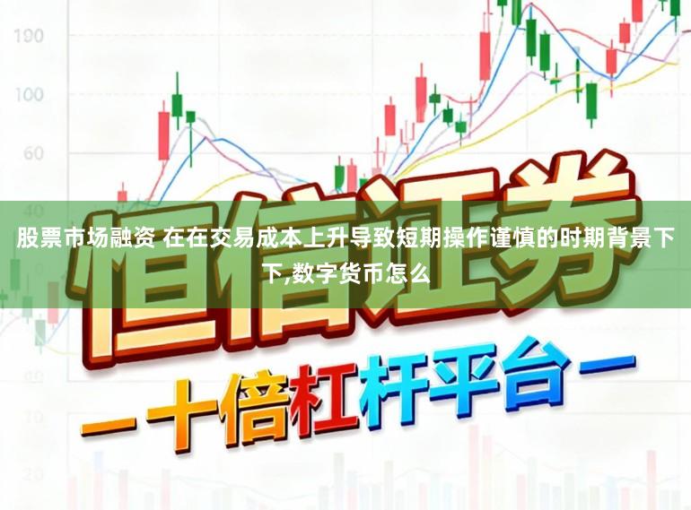 股票市场融资 在在交易成本上升导致短期操作谨慎的时期背景下下，数字货币怎么