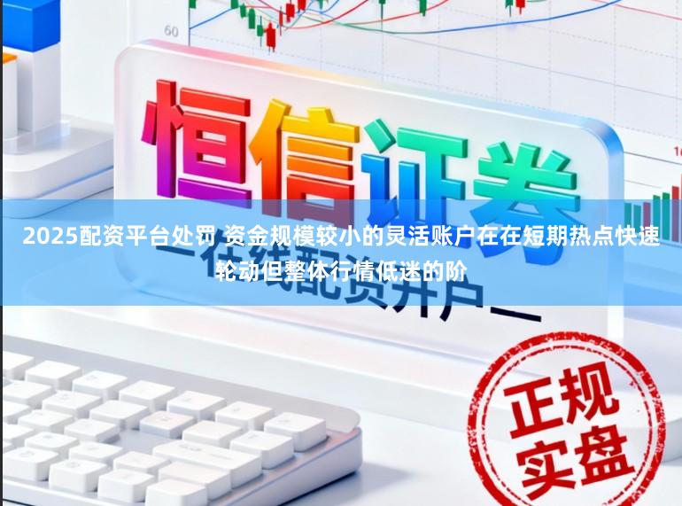 2025配资平台处罚 资金规模较小的灵活账户在在短期热点快速轮动但整体行情低迷的阶