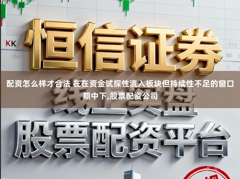 配资怎么样才合法 在在资金试探性流入板块但持续性不足的窗口期中下，股票配资公司