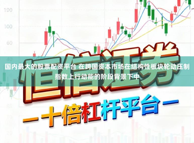 国内最大的股票配资平台 在跨国资本市场在结构性板块轮动压制指数上行动能的阶段背景下中