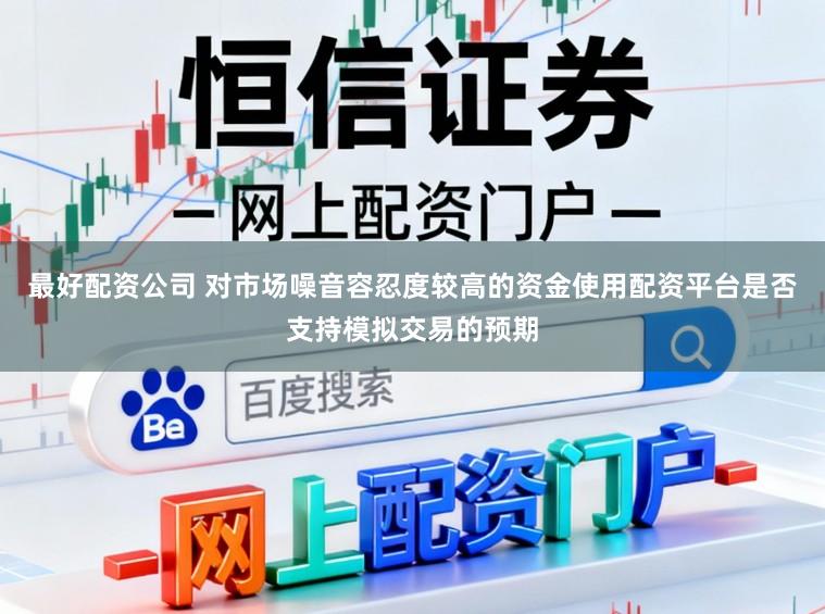 最好配资公司 对市场噪音容忍度较高的资金使用配资平台是否支持模拟交易的预期