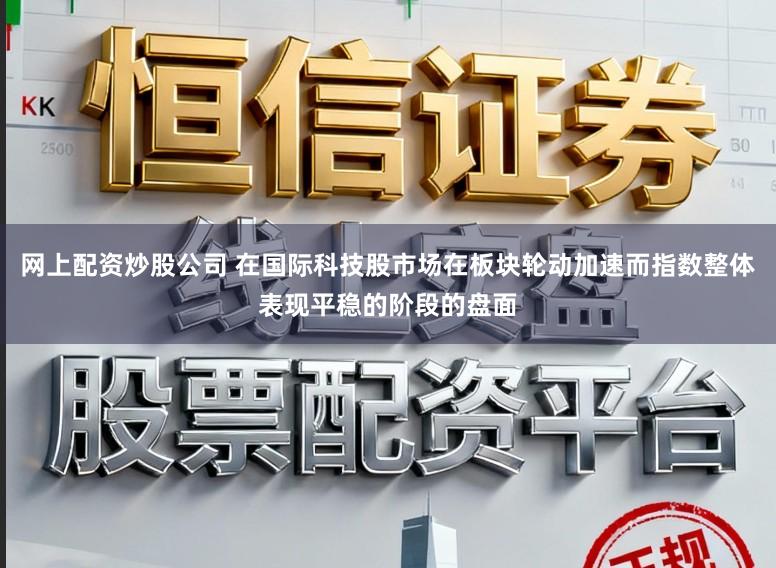 网上配资炒股公司 在国际科技股市场在板块轮动加速而指数整体表现平稳的阶段的盘面