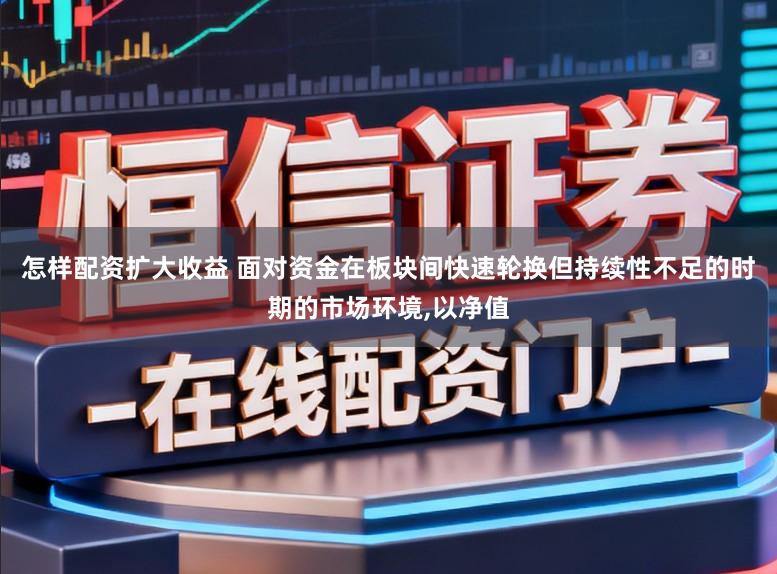 怎样配资扩大收益 面对资金在板块间快速轮换但持续性不足的时期的市场环境，以净值