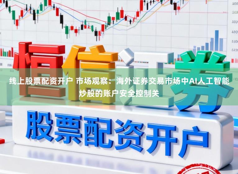 线上股票配资开户 市场观察：海外证券交易市场中AI人工智能炒股的账户安全控制关