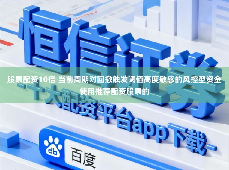 股票配资10倍 当前周期对回撤触发阈值高度敏感的风控型资金使用推荐配资股票的