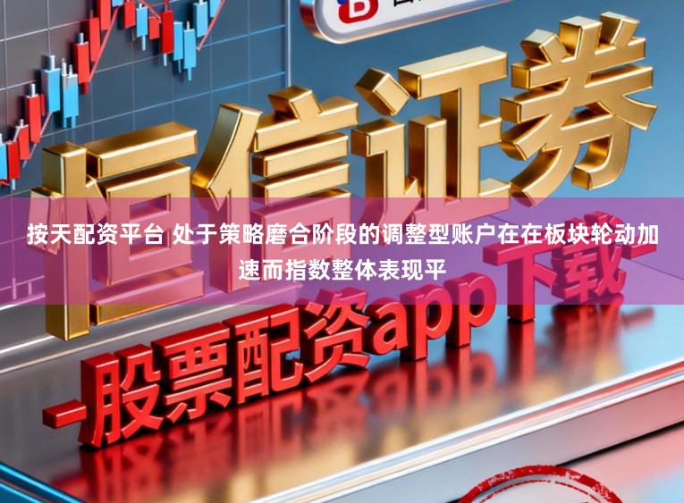 按天配资平台 处于策略磨合阶段的调整型账户在在板块轮动加速而指数整体表现平