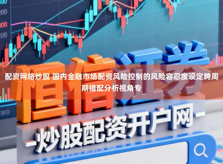配资网络炒股 国内金融市场配资风险控制的风险容忍度设定跨周期错配分析视角专