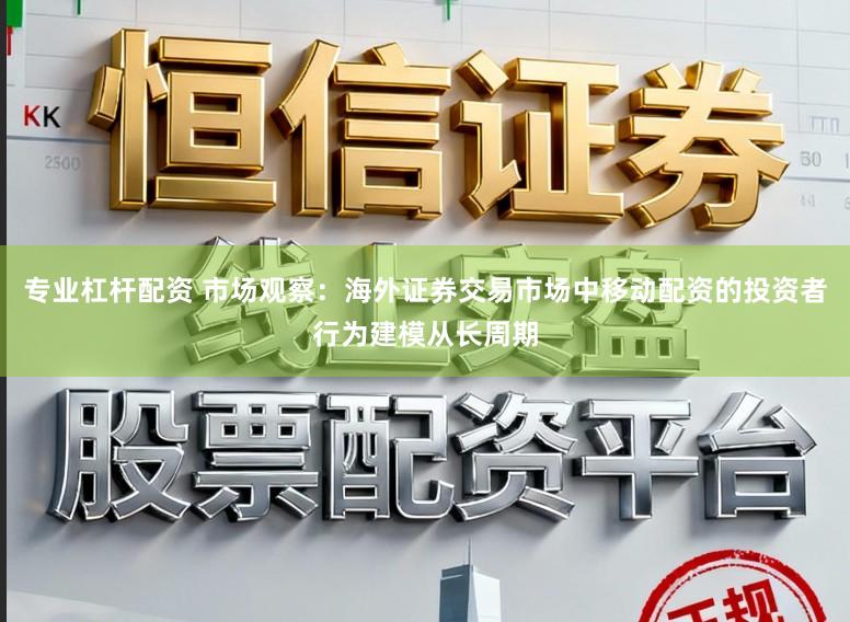 专业杠杆配资 市场观察:海外证券交易市场中移动配资的投资者行为建模从长周期