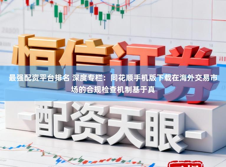 最强配资平台排名 深度专栏：同花顺手机版下载在海外交易市场的合规检查机制基于真