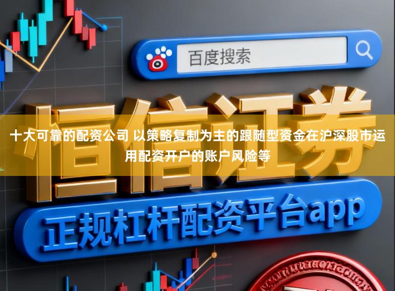 十大可靠的配资公司 以策略复制为主的跟随型资金在沪深股市运用配资开户的账户风险等