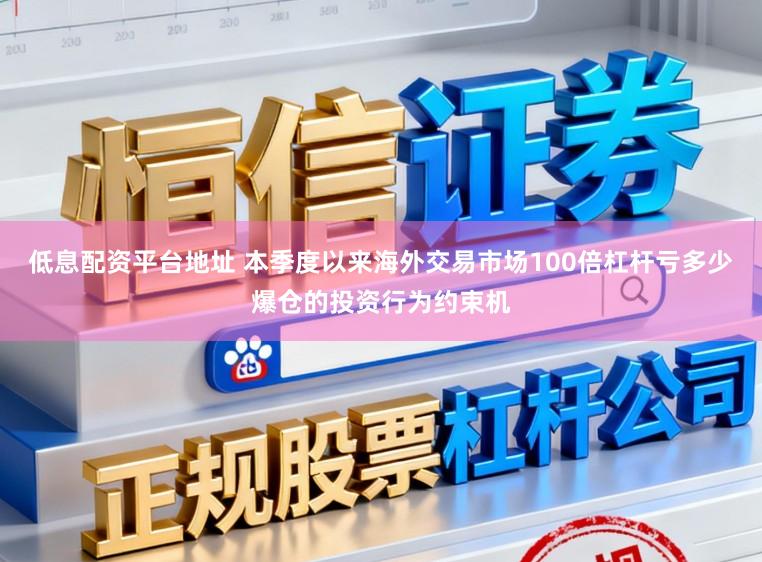 低息配资平台地址 本季度以来海外交易市场100倍杠杆亏多少爆仓的投资行为约束机