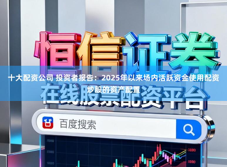 十大配资公司 投资者报告：2025年以来场内活跃资金使用配资炒股的资产配置