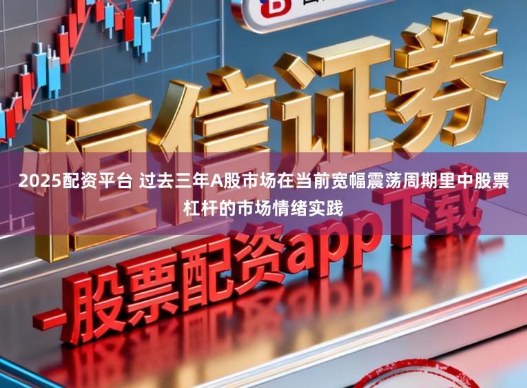 2025配资平台 过去三年A股市场在当前宽幅震荡周期里中股票杠杆的市场情绪实践