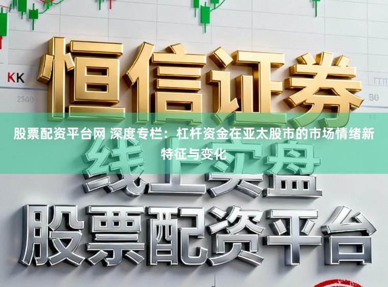 股票配资平台网 深度专栏：杠杆资金在亚太股市的市场情绪新特征与变化