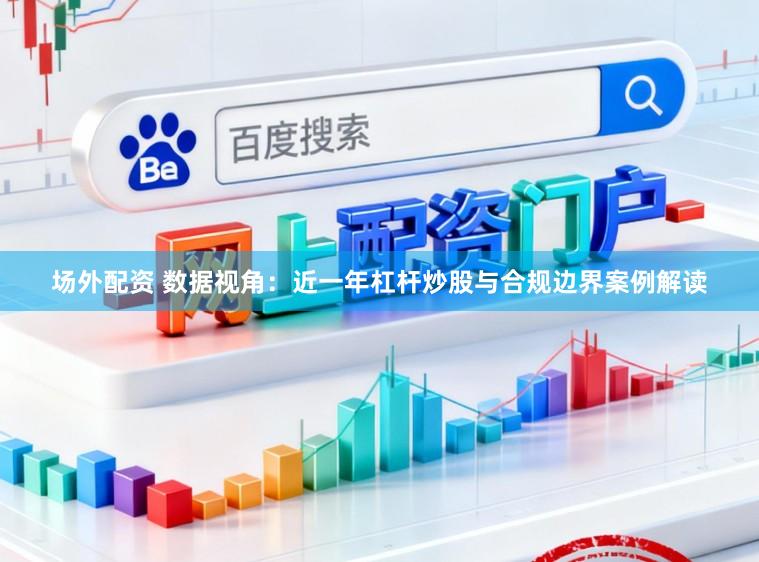 场外配资 数据视角：近一年杠杆炒股与合规边界案例解读