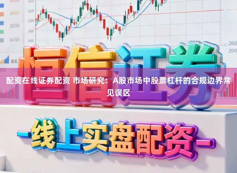 配资在线证券配资 市场研究：A股市场中股票杠杆的合规边界常见误区