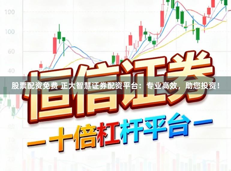 股票配资免费 正大智慧证券配资平台：专业高效，助您投资！