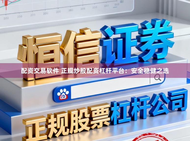 配资交易软件 正规炒股配资杠杆平台：安全稳健之选