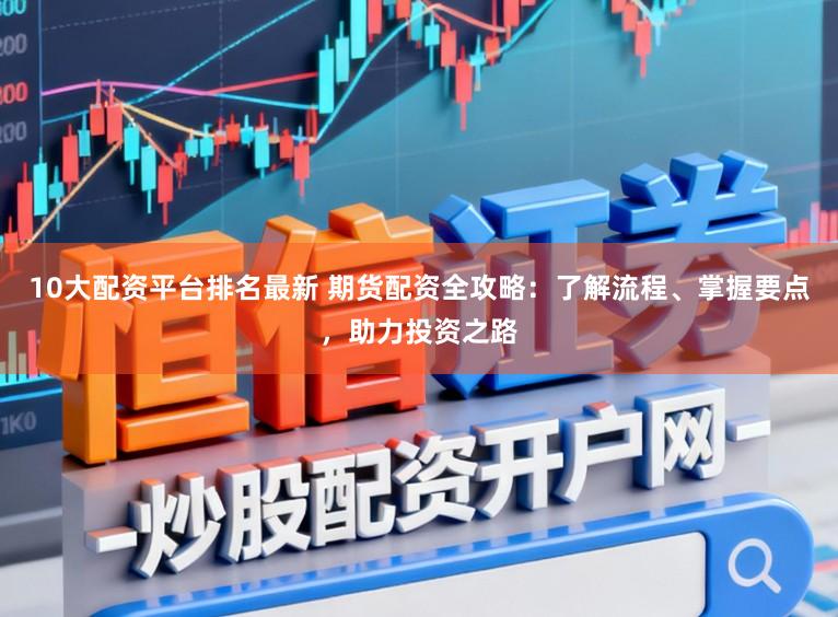 10大配资平台排名最新 期货配资全攻略：了解流程、掌握要点，助力投资之路