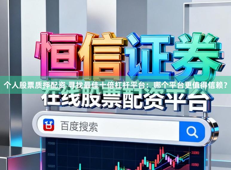 个人股票质押配资 寻找最佳十倍杠杆平台：哪个平台更值得信赖？