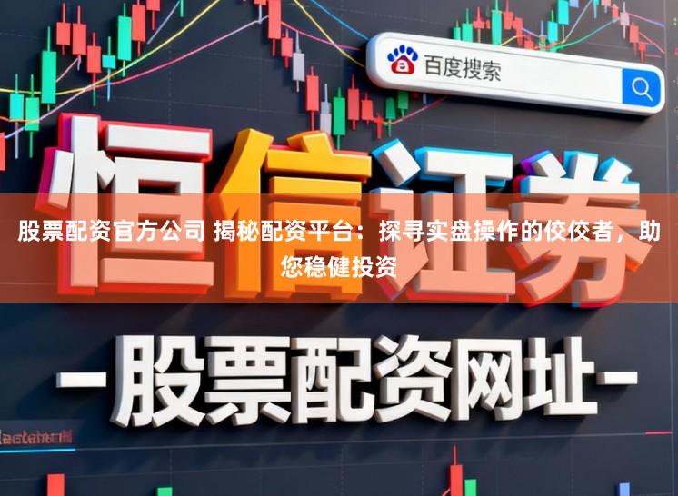 股票配资官方公司 揭秘配资平台：探寻实盘操作的佼佼者，助您稳健投资