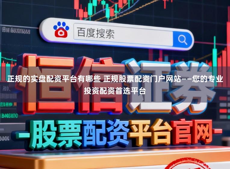 正规的实盘配资平台有哪些 正规股票配资门户网站——您的专业投资配资首选平台