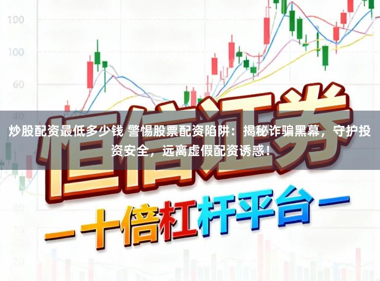 炒股配资最低多少钱 警惕股票配资陷阱：揭秘诈骗黑幕，守护投资安全，远离虚假配资诱惑！