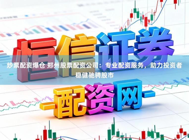 炒票配资爆仓 郑州股票配资公司：专业配资服务，助力投资者稳健驰骋股市
